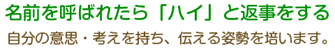 名前を呼ばれたら「ハイ」と返事をする。自分の意思・考えを持ち、伝える姿勢を培います。